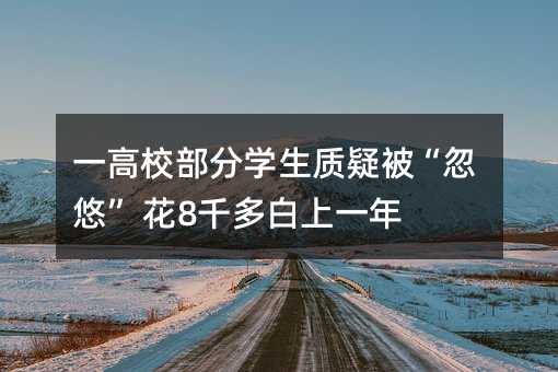 一高校部分學生質疑被“忽悠” 花8千多白上一年