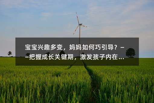 寶寶興趣多變,媽媽如何巧引導?——把握成長關鍵期,激發孩子內在潛力