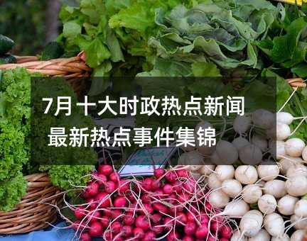 7月十大時政熱點新聞 最新熱點事件集錦