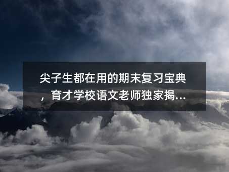 尖子生都在用的期末復習寶典,育才學校語文老師獨家揭秘!