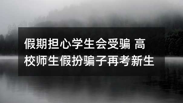 假期擔心學生會受騙 高校師生假扮騙子再考新生
