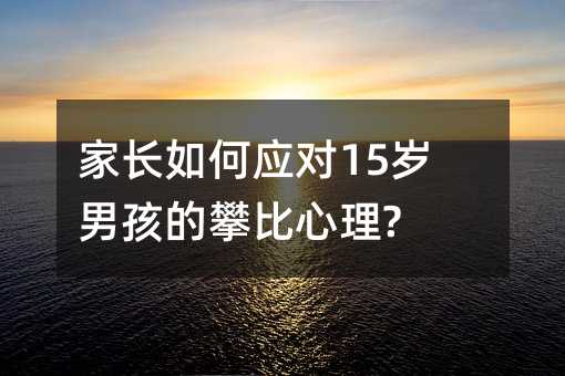 家長如何應對15歲男孩的攀比心理?