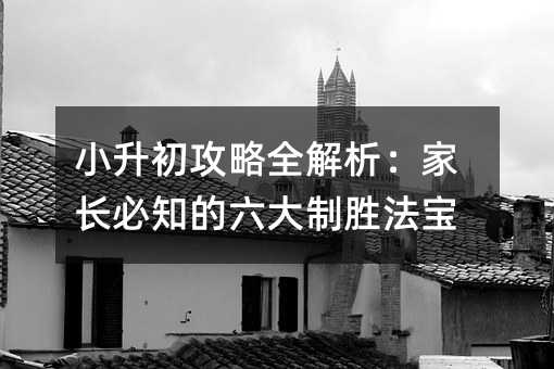 小升初攻略全解析:家長必知的六大制勝法寶