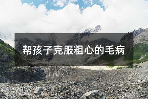幫孩子克服粗心的毛病