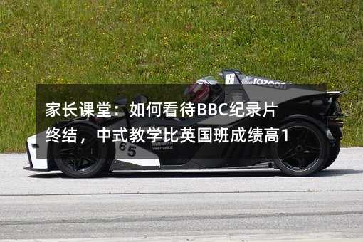 家長(zhǎng)課堂:如何看待BBC紀(jì)錄片終結(jié),中式教學(xué)比英國(guó)班成績(jī)高10%