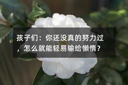 孩子們:你還沒真的努力過,怎么就能輕易輸給懶惰?