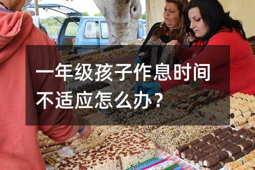 一年級孩子作息時間不適應怎么辦?