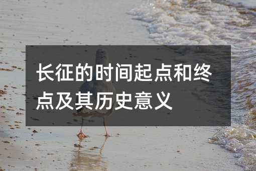 長征的時(shí)間起點(diǎn)和終點(diǎn)及其歷史意義