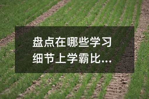 盤點在哪些學習細節上學霸比你強