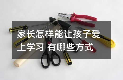 家長怎樣能讓孩子愛上學習 有哪些方式