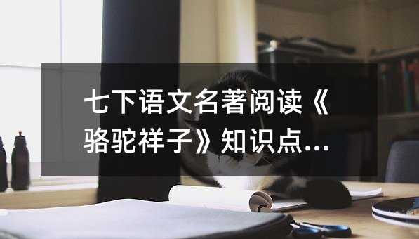 七下語文名著閱讀《駱駝祥子》知識點集錦