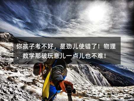 你孩子考不好,是勁兒使錯了!物理、數學那破玩意兒一點兒也不難!