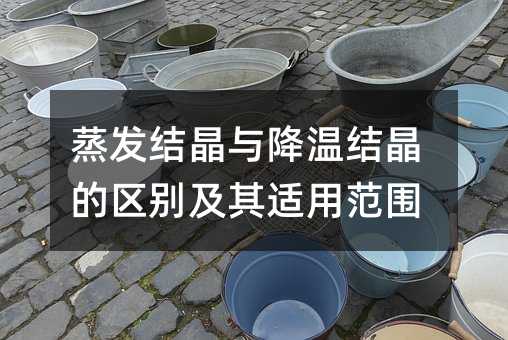 蒸發(fā)結(jié)晶與降溫結(jié)晶的區(qū)別及其適用范圍