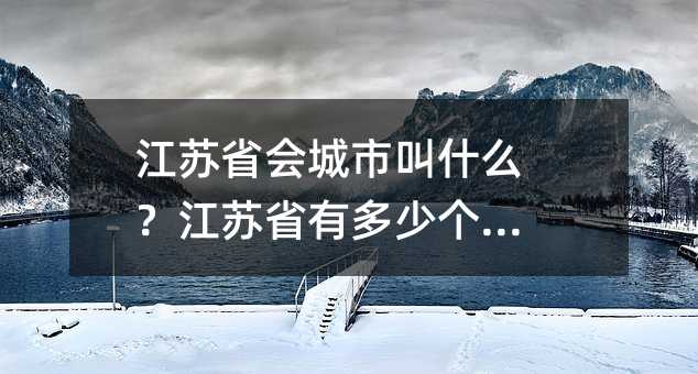 江蘇省會城市叫什么?江蘇省有多少個市?