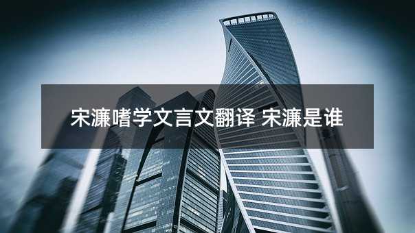 宋濂嗜學文言文翻譯 宋濂是誰