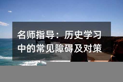 名師指導:歷史學習中的常見障礙及對策