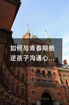 如何與青春期叛逆孩子溝通心得(如何與青春期叛逆孩子溝通文章)