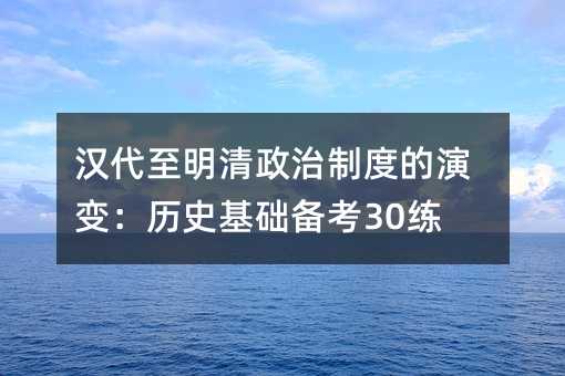 漢代至明清政治制度的演變:歷史基礎備考30練
