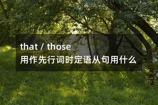 that / those 用作先行詞時定語從句用什么作引導詞