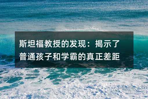 斯坦福教授的發現:揭示了普通孩子和學霸的真正差距