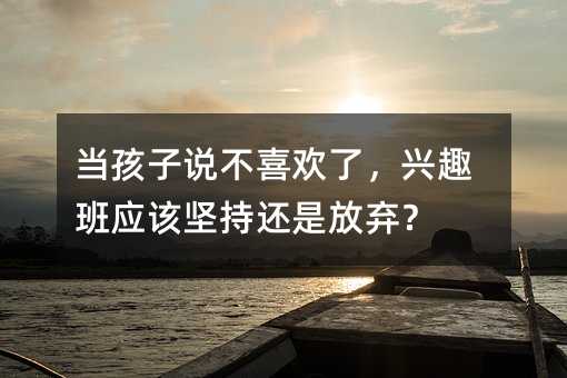 當(dāng)孩子說(shuō)不喜歡了,興趣班應(yīng)該堅(jiān)持還是放棄?