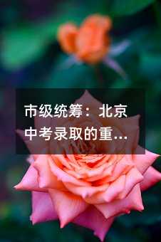 市級統籌:北京中考錄取的重要環節