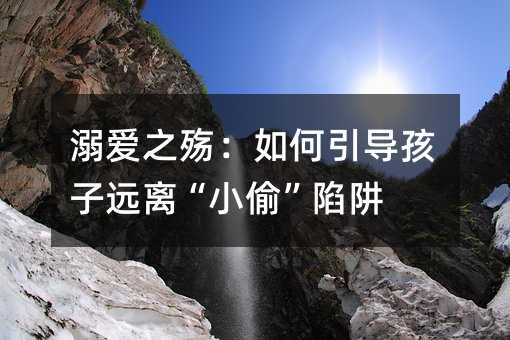 溺愛之殤:如何引導孩子遠離“小偷”陷阱