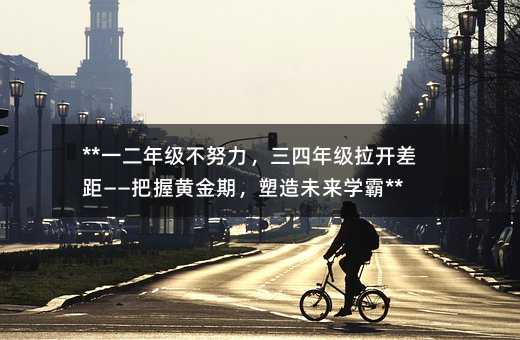 **一二年級不努力,三四年級拉開差距——把握黃金期,塑造未來學霸**