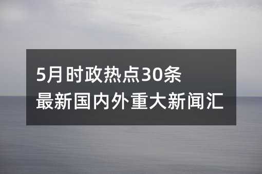 5月時政熱點30條 最新國內外重大新聞匯總