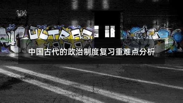 中國(guó)古代的政治制度復(fù)習(xí)重難點(diǎn)分析