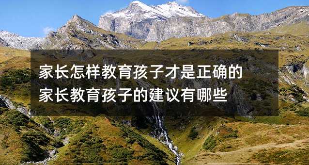 家長怎樣教育孩子才是正確的 家長教育孩子的建議有哪些