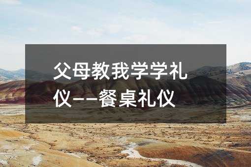 父母教我學(xué)學(xué)禮儀——餐桌禮儀