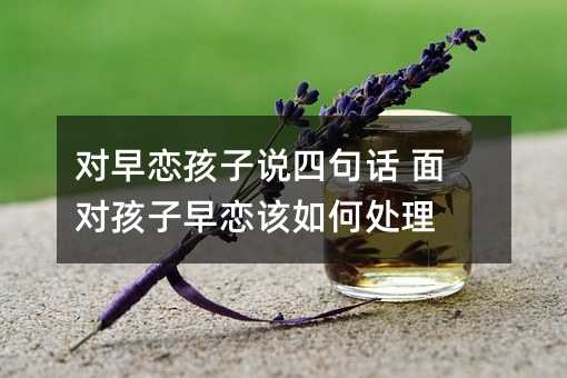 對早戀孩子說四句話 面對孩子早戀該如何處理