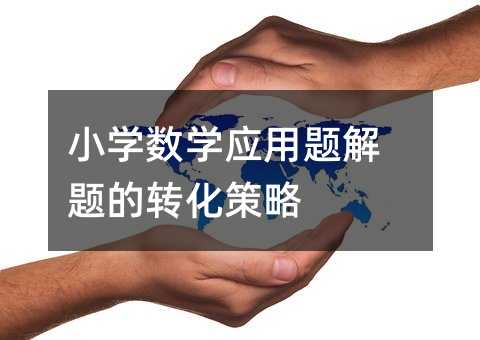 小學(xué)數(shù)學(xué)應(yīng)用題解題的轉(zhuǎn)化策略