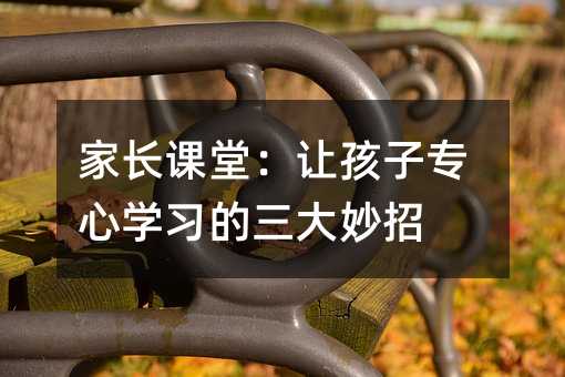 家長課堂:讓孩子專心學習的三大妙招