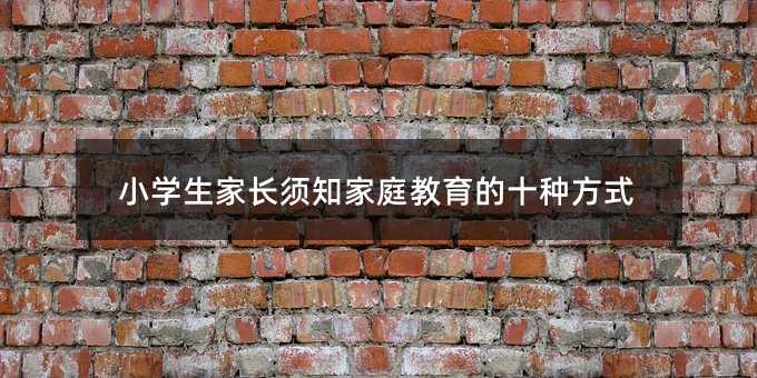 小學生家長須知家庭教育的十種方式