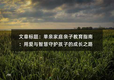 文章標題:單親家庭親子教育指南:用愛與智慧守護孩子的成長之路