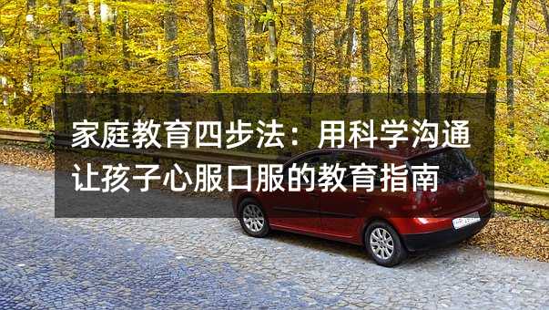 家庭教育四步法:用科學溝通讓孩子心服口服的教育指南