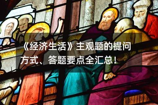 《經(jīng)濟(jì)生活》主觀題的提問(wèn)方式、答題要點(diǎn)全匯總!