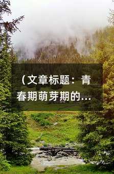 (文章標題:青春期萌芽期的心理指南——六年級學生暗戀現象的科學解讀與應對策略)