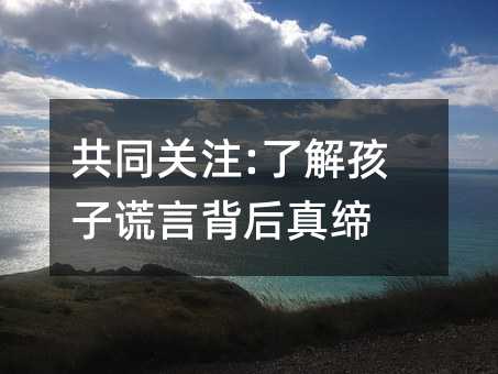共同關(guān)注:了解孩子謊言背后真締