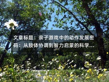 文章標題:親子游戲中的動作發(fā)展密碼:從肢體協(xié)調(diào)到智力啟蒙的科學指南