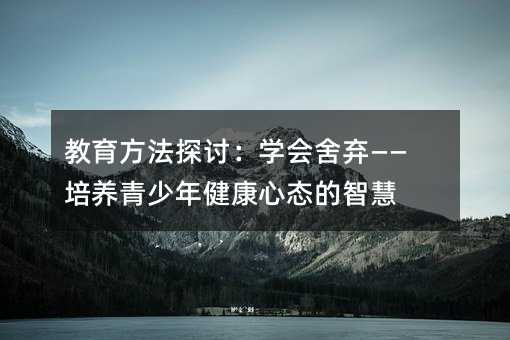 教育方法探討:學會舍棄——培養青少年健康心態的智慧