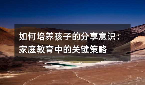 如何培養(yǎng)孩子的分享意識(shí):家庭教育中的關(guān)鍵策略