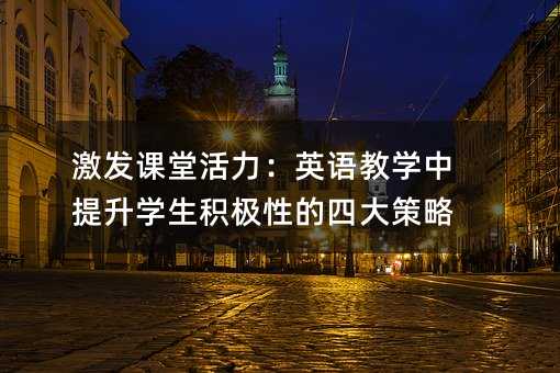 激發課堂活力:英語教學中提升學生積極性的四大策略