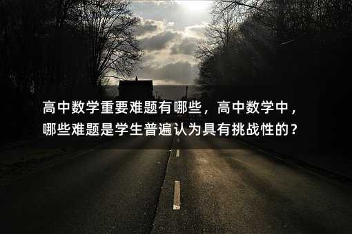 高中數(shù)學(xué)重要難題有哪些,高中數(shù)學(xué)中,哪些難題是學(xué)生普遍認(rèn)為具有挑戰(zhàn)性的?