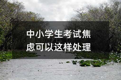 中小學生考試焦慮可以這樣處理