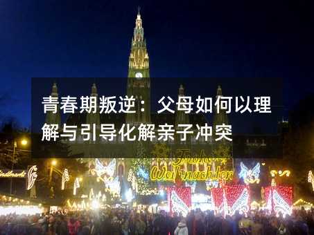 青春期叛逆:父母如何以理解與引導化解親子沖突