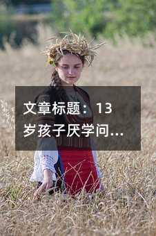 文章標(biāo)題:13歲孩子厭學(xué)問題全解析:家庭教育的科學(xué)應(yīng)對策略