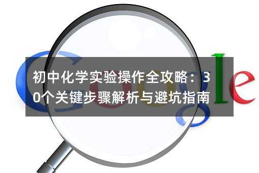 初中化學實驗操作全攻略:30個關鍵步驟解析與避坑指南